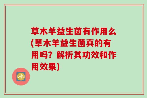 草木羊益生菌有作用么(草木羊益生菌真的有用吗?解析其功效和作用效果) 草木羊益生菌有作用么(草木羊益生菌真的有用吗?解析其功效和作用效果)