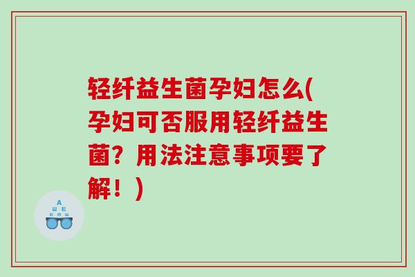 轻纤益生菌孕妇怎么(孕妇可否服用轻纤益生菌？用法注意事项要了解！)