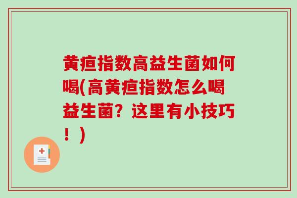 黄疸指数高益生菌如何喝(高黄疸指数怎么喝益生菌？这里有小技巧！)