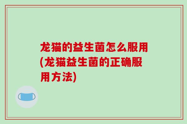 龙猫的益生菌怎么服用(龙猫益生菌的正确服用方法)