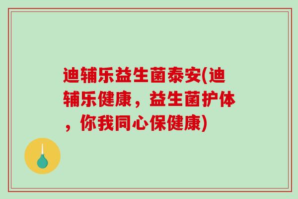 迪辅乐益生菌泰安(迪辅乐健康，益生菌护体，你我同心保健康)