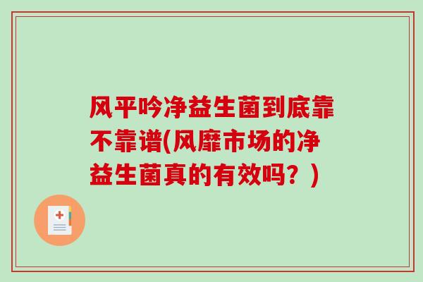 风平吟净益生菌到底靠不靠谱(风靡市场的净益生菌真的有效吗？)