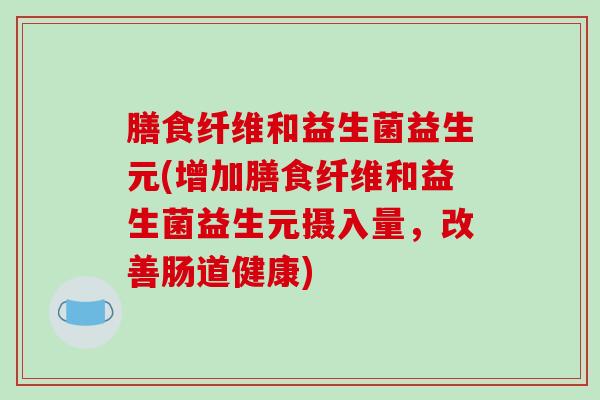 膳食纤维和益生菌益生元(增加膳食纤维和益生菌益生元摄入量，改善肠道健康)