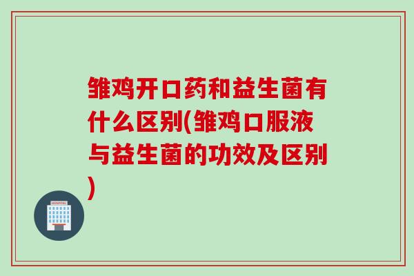 雏鸡开口药和益生菌有什么区别(雏鸡口服液与益生菌的功效及区别) 雏鸡开口药和益生菌有什么区别(雏鸡口服液与益生菌的功效及区别)