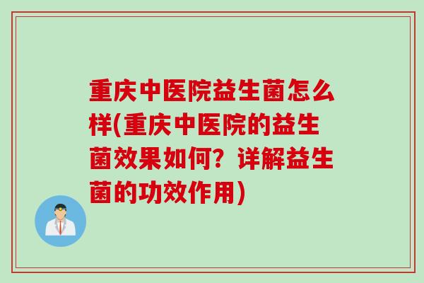 重庆中医院益生菌怎么样(重庆中医院的益生菌效果如何？详解益生菌的功效作用)