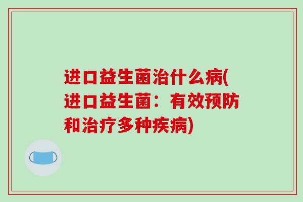 进口益生菌治什么病(进口益生菌：有效预防和治疗多种疾病)