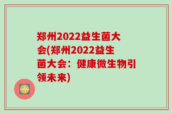 郑州2022益生菌大会(郑州2022益生菌大会：健康微生物引领未来)