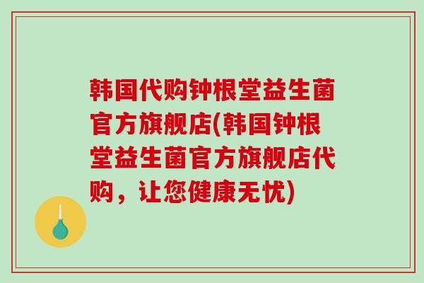 韩国代购钟根堂益生菌官方旗舰店(韩国钟根堂益生菌官方旗舰店代购，让您健康无忧)