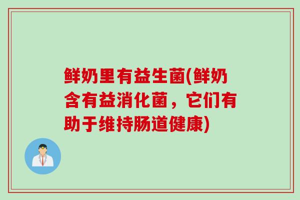 鲜奶里有益生菌(鲜奶含有益消化菌，它们有助于维持肠道健康)