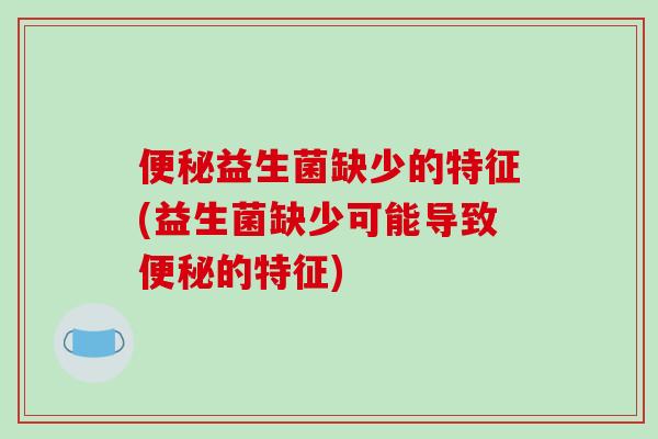便秘益生菌缺少的特征(益生菌缺少可能导致便秘的特征)