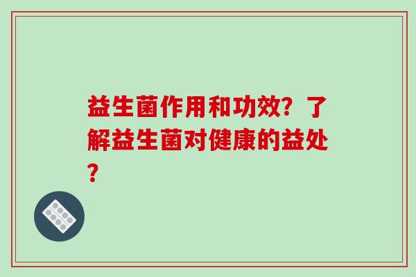 益生菌作用和功效？了解益生菌对健康的益处？