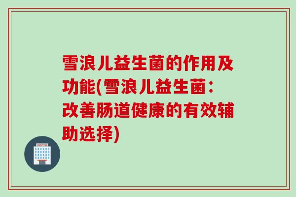 雪浪儿益生菌的作用及功能(雪浪儿益生菌：改善肠道健康的有效辅助选择)