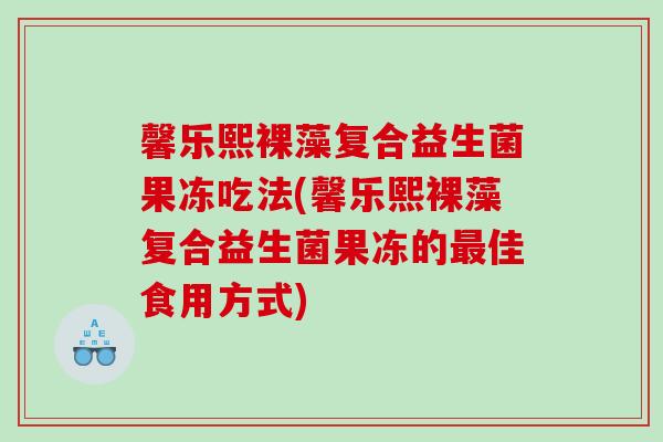 馨乐熙裸藻复合益生菌果冻吃法(馨乐熙裸藻复合益生菌果冻的佳食用方式)
