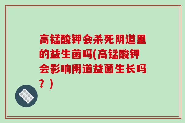 高锰酸钾会杀死里的益生菌吗(高锰酸钾会影响益菌生长吗？)