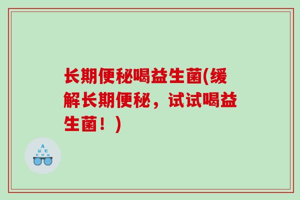 长期便秘喝益生菌(缓解长期便秘，试试喝益生菌！)