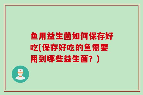 鱼用益生菌如何保存好吃(保存好吃的鱼需要用到哪些益生菌？)