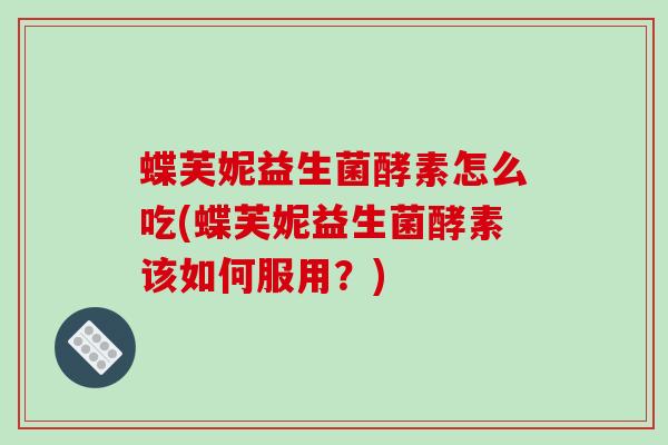 蝶芙妮益生菌酵素怎么吃(蝶芙妮益生菌酵素该如何服用？)