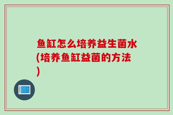 鱼缸怎么培养益生菌水(培养鱼缸益菌的方法)