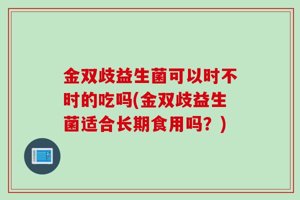 金双歧益生菌可以时不时的吃吗(金双歧益生菌适合长期食用吗？)