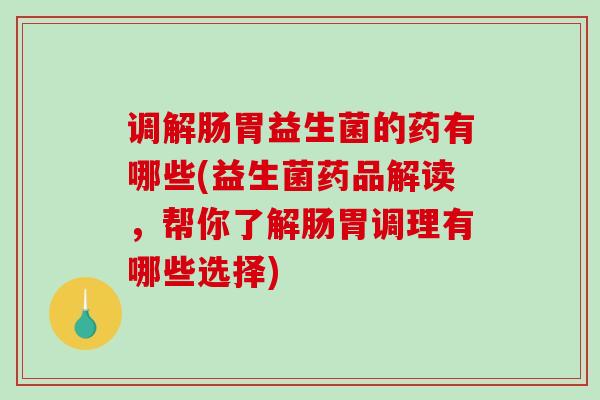 调解肠胃益生菌的药有哪些(益生菌药品解读，帮你了解肠胃调理有哪些选择)