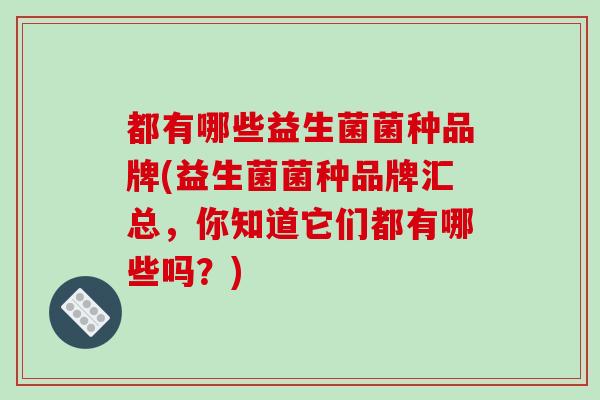 都有哪些益生菌菌种品牌(益生菌菌种品牌汇总，你知道它们都有哪些吗？)