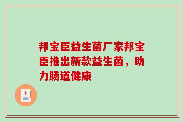 邦宝臣益生菌厂家邦宝臣推出新款益生菌，助力肠道健康