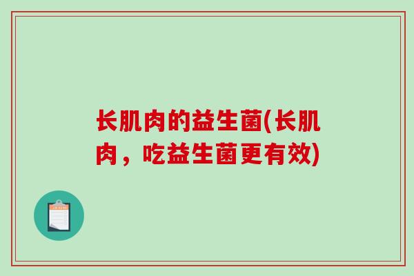 长肌肉的益生菌(长肌肉，吃益生菌更有效)