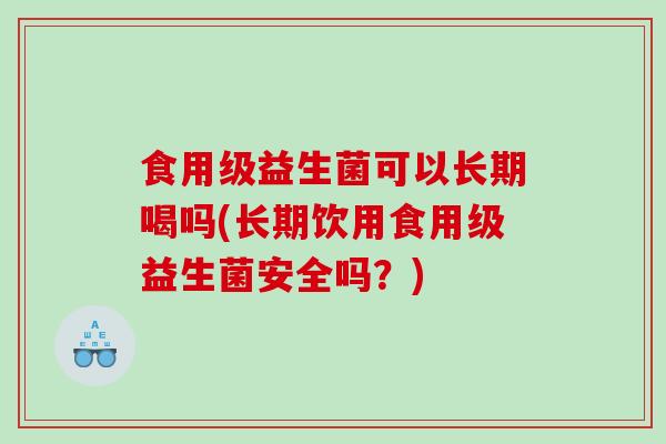 食用级益生菌可以长期喝吗(长期饮用食用级益生菌安全吗？)