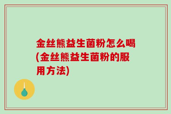 金丝熊益生菌粉怎么喝(金丝熊益生菌粉的服用方法)