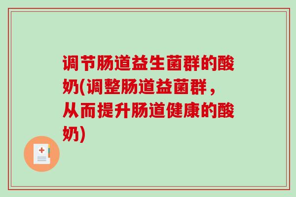 调节肠道益生菌群的酸奶(调整肠道益菌群,从而提升肠道健康的酸奶) 调节肠道益生菌群的酸奶(调整肠道益菌群,从而提升肠道健康的酸奶)