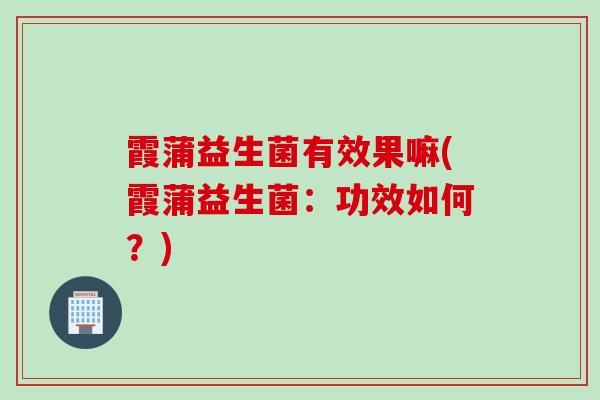 霞蒲益生菌有效果嘛(霞蒲益生菌：功效如何？)