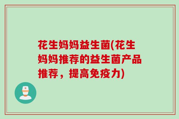 花生妈妈益生菌(花生妈妈推荐的益生菌产品推荐，提高免疫力)