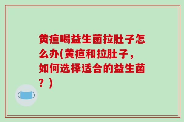 黄疸喝益生菌拉肚子怎么办(黄疸和拉肚子，如何选择适合的益生菌？)