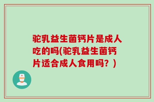 驼乳益生菌钙片是成人吃的吗(驼乳益生菌钙片适合成人食用吗？)