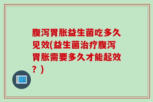 胃胀益生菌吃多久见效(益生菌胃胀需要多久才能起效？)
