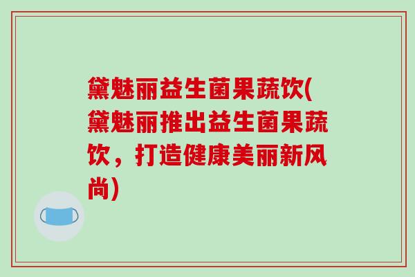 黛魅丽益生菌果蔬饮(黛魅丽推出益生菌果蔬饮，打造健康美丽新风尚)