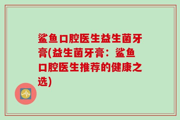 鲨鱼口腔医生益生菌牙膏(益生菌牙膏：鲨鱼口腔医生推荐的健康之选)