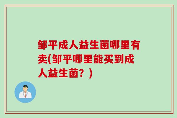 邹平成人益生菌哪里有卖(邹平哪里能买到成人益生菌？)