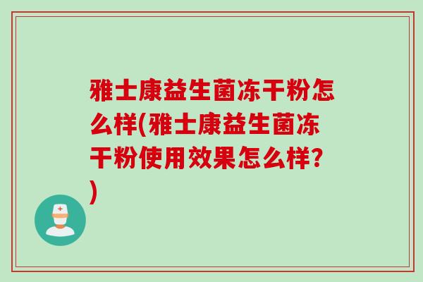 雅士康益生菌冻干粉怎么样(雅士康益生菌冻干粉使用效果怎么样？)