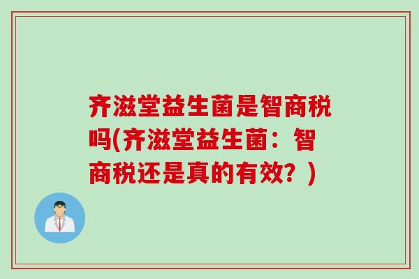 齐滋堂益生菌是智商税吗(齐滋堂益生菌：智商税还是真的有效？)