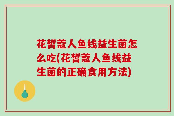 花皙蔻人鱼线益生菌怎么吃(花皙蔻人鱼线益生菌的正确食用方法)