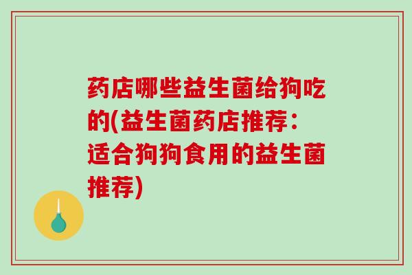 药店哪些益生菌给狗吃的(益生菌药店推荐：适合狗狗食用的益生菌推荐)
