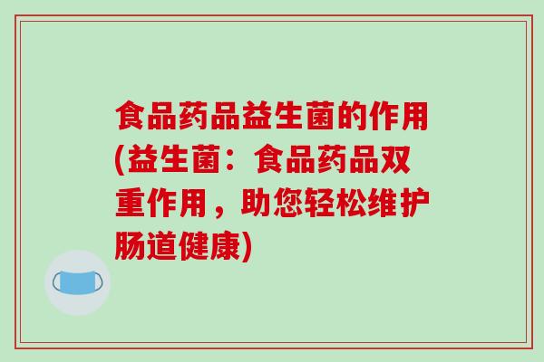 食品药品益生菌的作用(益生菌：食品药品双重作用，助您轻松维护肠道健康)