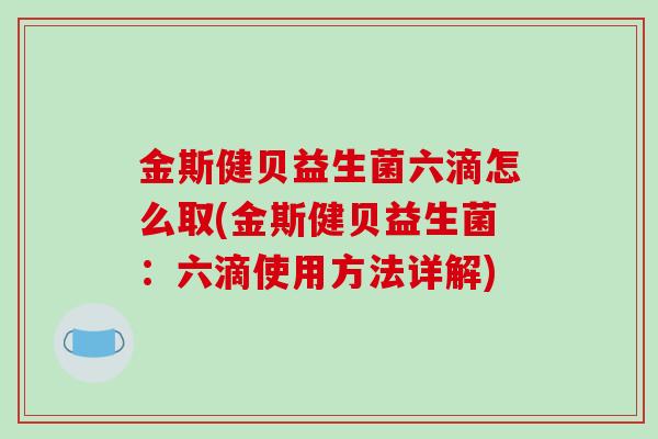 金斯健贝益生菌六滴怎么取(金斯健贝益生菌：六滴使用方法详解)