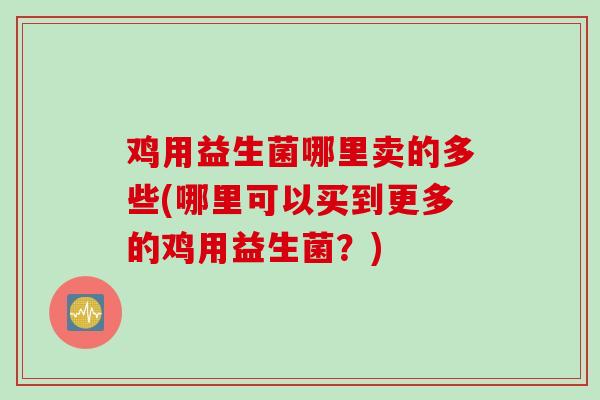 鸡用益生菌哪里卖的多些(哪里可以买到更多的鸡用益生菌？)