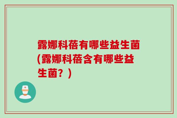 露娜科蓓有哪些益生菌(露娜科蓓含有哪些益生菌？)