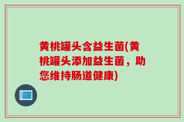 黄桃罐头含益生菌(黄桃罐头添加益生菌，助您维持肠道健康)