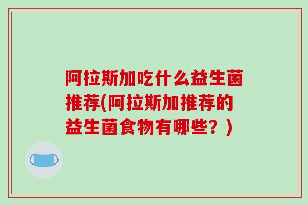 阿拉斯加吃什么益生菌推荐(阿拉斯加推荐的益生菌食物有哪些？)
