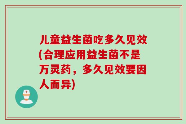 儿童益生菌吃多久见效(合理应用益生菌不是万灵药，多久见效要因人而异)