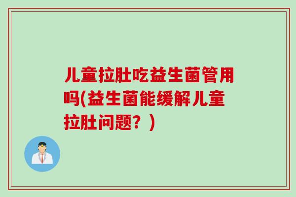 儿童拉肚吃益生菌管用吗(益生菌能缓解儿童拉肚问题？)